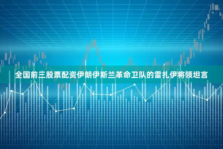 全国前三股票配资伊朗伊斯兰革命卫队的雷扎伊将领坦言