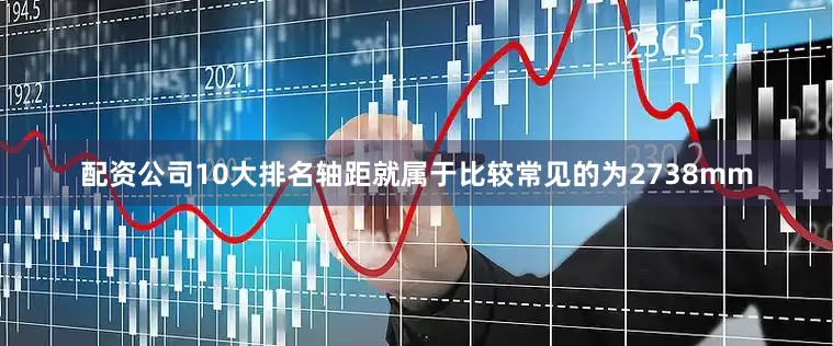 配资公司10大排名轴距就属于比较常见的为2738mm