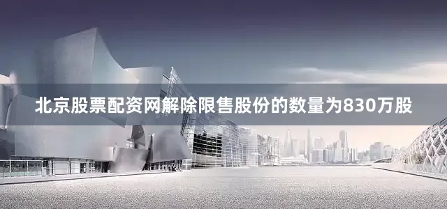 北京股票配资网解除限售股份的数量为830万股