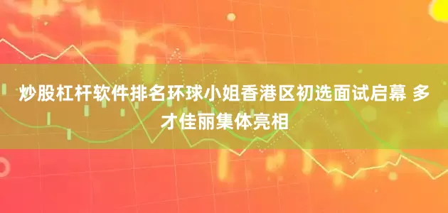 炒股杠杆软件排名环球小姐香港区初选面试启幕 多才佳丽集体亮相