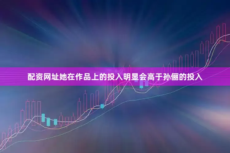 配资网址她在作品上的投入明显会高于孙俪的投入
