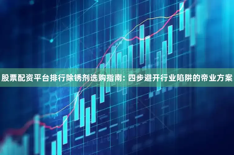 股票配资平台排行除锈剂选购指南: 四步避开行业陷阱的帝业方案
