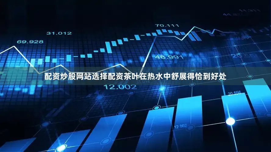 配资炒股网站选择配资茶叶在热水中舒展得恰到好处