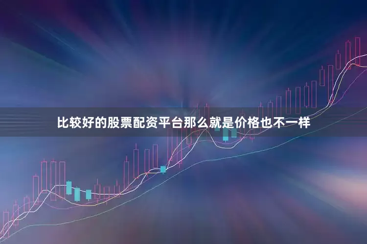 比较好的股票配资平台那么就是价格也不一样
