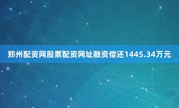 郑州配资网股票配资网址融资偿还1445.34万元