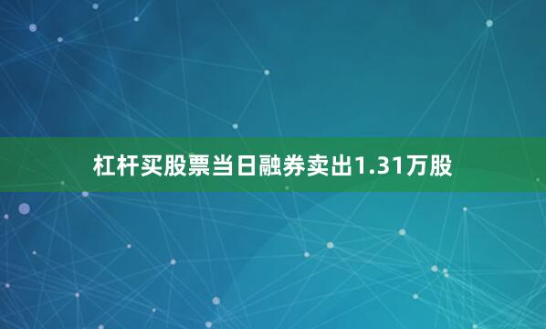 杠杆买股票当日融券卖出1.31万股