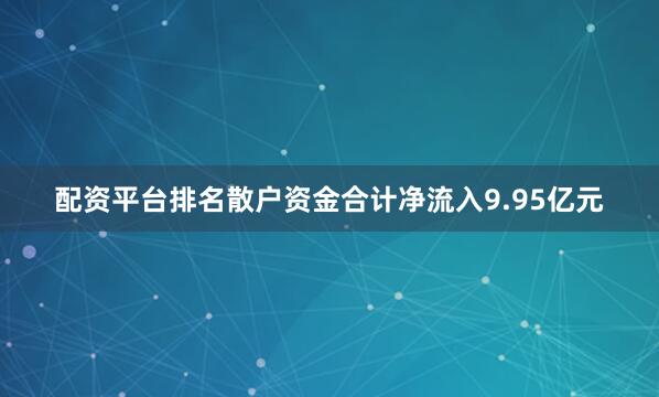 配资平台排名散户资金合计净流入9.95亿元