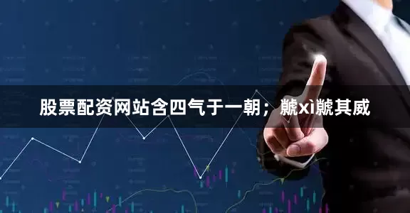股票配资网站含四气于一朝；虩xì虩其威