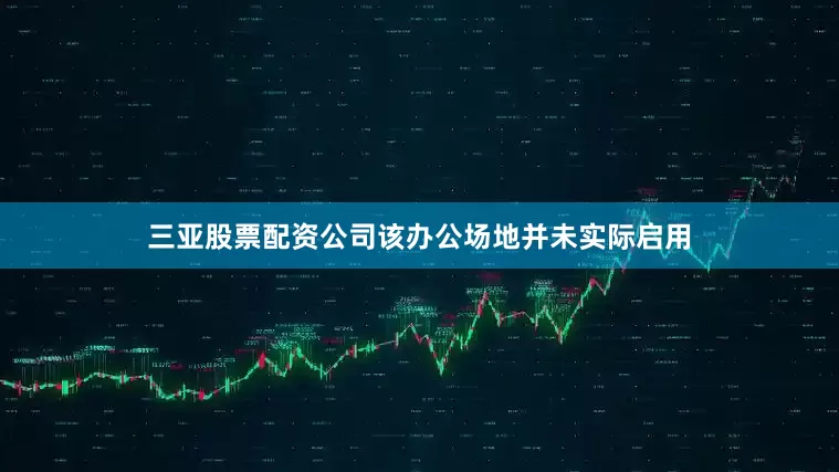 三亚股票配资公司该办公场地并未实际启用