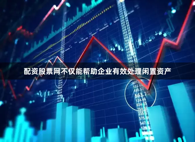 配资股票网不仅能帮助企业有效处理闲置资产