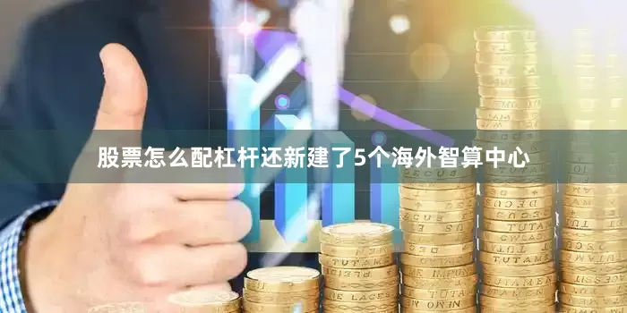 股票怎么配杠杆还新建了5个海外智算中心