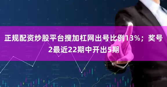 正规配资炒股平台搜加杠网出号比例13%；　　奖号2最近22期中开出5期