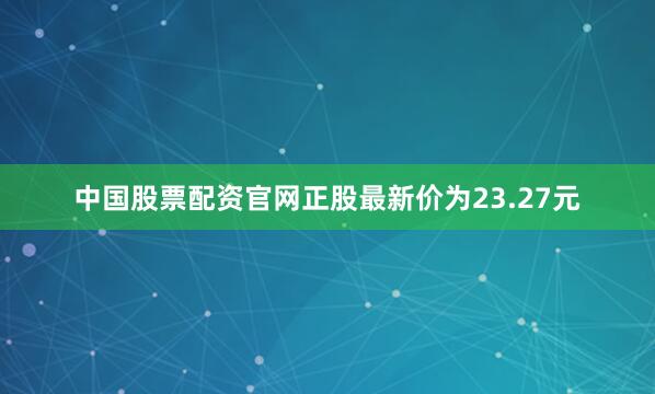 中国股票配资官网正股最新价为23.27元