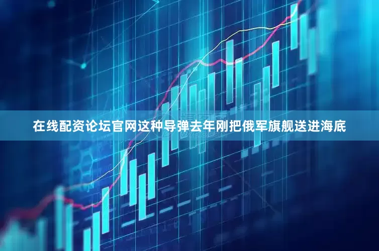 在线配资论坛官网这种导弹去年刚把俄军旗舰送进海底
