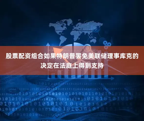 股票配资组合如果特朗普罢免美联储理事库克的决定在法庭上得到支持