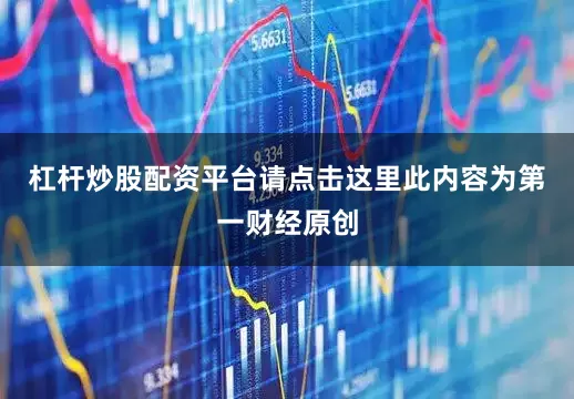 杠杆炒股配资平台请点击这里此内容为第一财经原创
