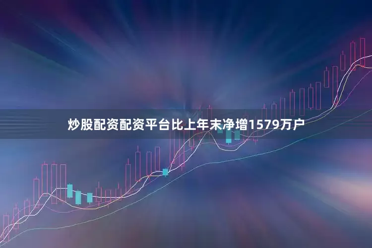炒股配资配资平台比上年末净增1579万户