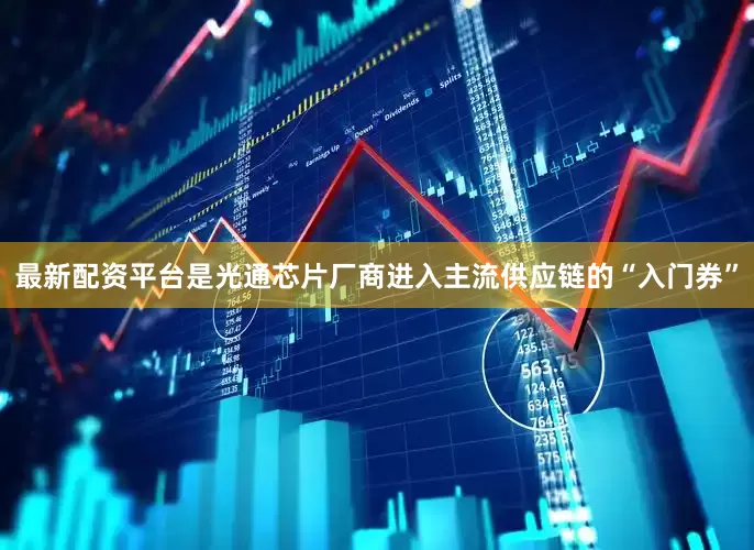最新配资平台是光通芯片厂商进入主流供应链的“入门券”