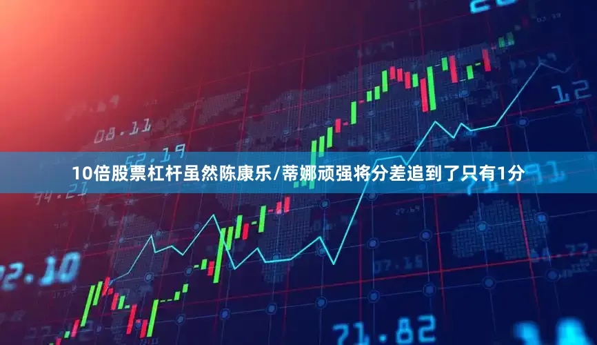 10倍股票杠杆虽然陈康乐/蒂娜顽强将分差追到了只有1分