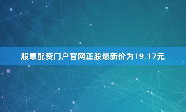 股票配资门户官网正股最新价为19.17元