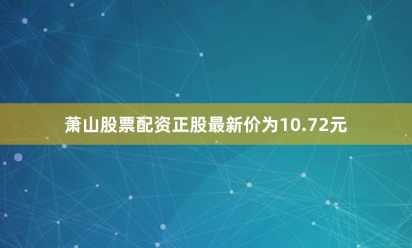 萧山股票配资正股最新价为10.72元