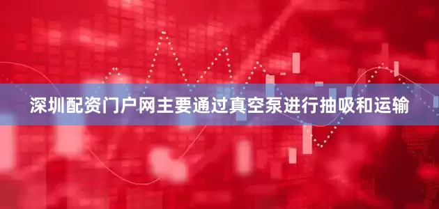 深圳配资门户网主要通过真空泵进行抽吸和运输