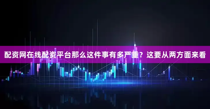 配资网在线配资平台那么这件事有多严重？这要从两方面来看