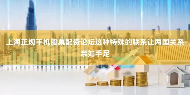 上海正规手机股票配资论坛这种特殊的联系让两国关系亲如手足